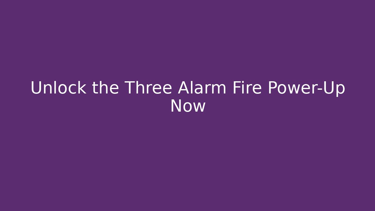Unlock the Three Alarm Fire Power-Up Now