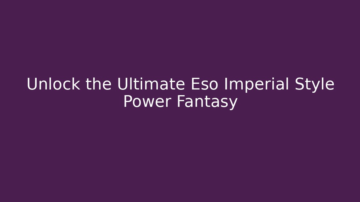 Unlock the Ultimate Eso Imperial Style Power Fantasy