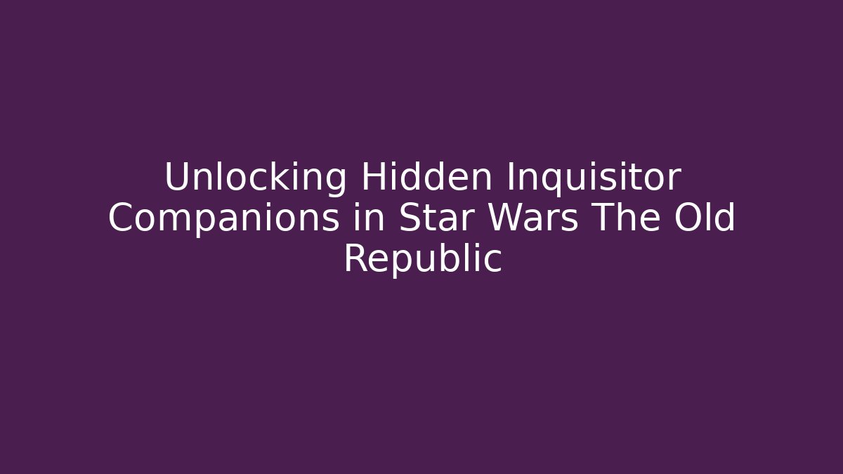 Unlocking Hidden Inquisitor Companions in Star Wars The Old Republic