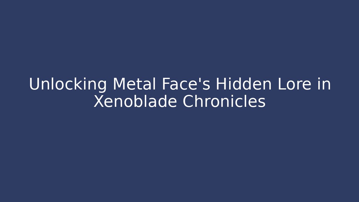 Unlocking Metal Face's Hidden Lore in Xenoblade Chronicles