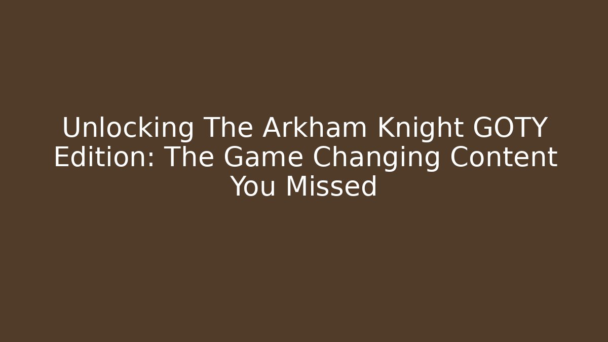 Unlocking The Arkham Knight GOTY Edition: The Game Changing Content You Missed