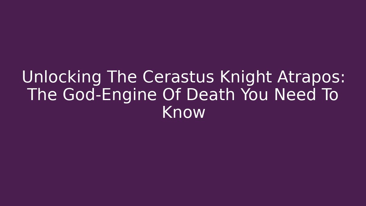 Unlocking The Cerastus Knight Atrapos: The God-Engine Of Death You Need To Know