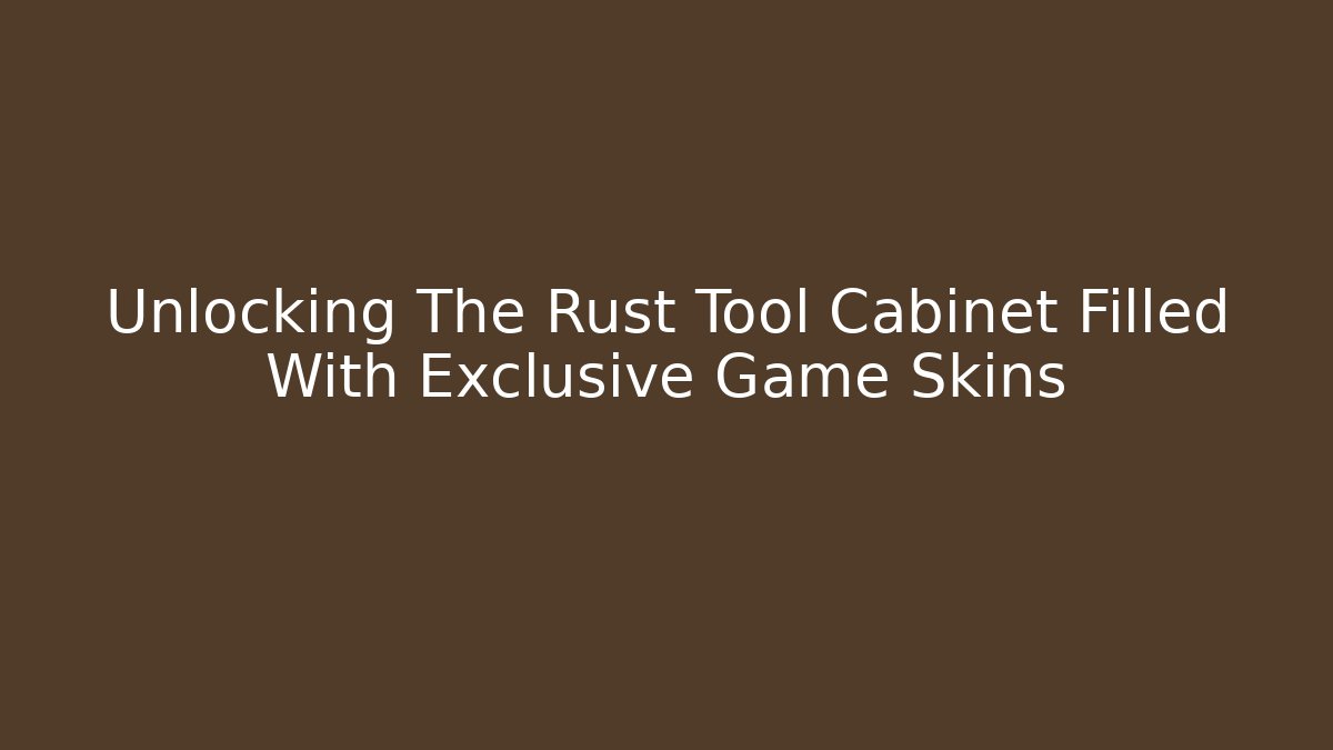 Unlocking The Rust Tool Cabinet Filled With Exclusive Game Skins