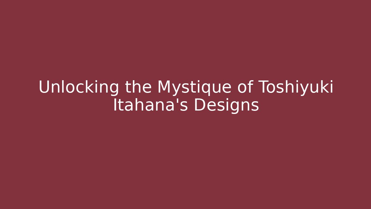 Unlocking the Mystique of Toshiyuki Itahana's Designs