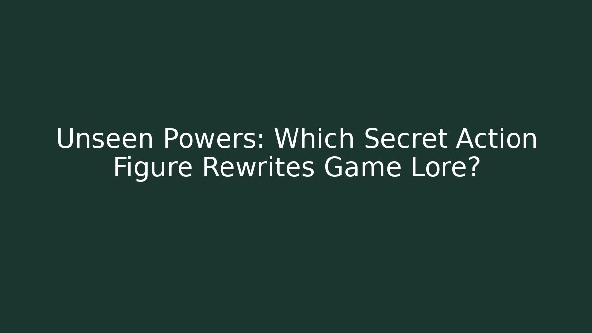 Unseen Powers: Which Secret Action Figure Rewrites Game Lore?