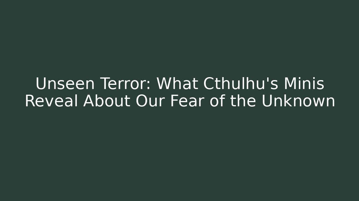 Unseen Terror: What Cthulhu's Minis Reveal About Our Fear of the Unknown