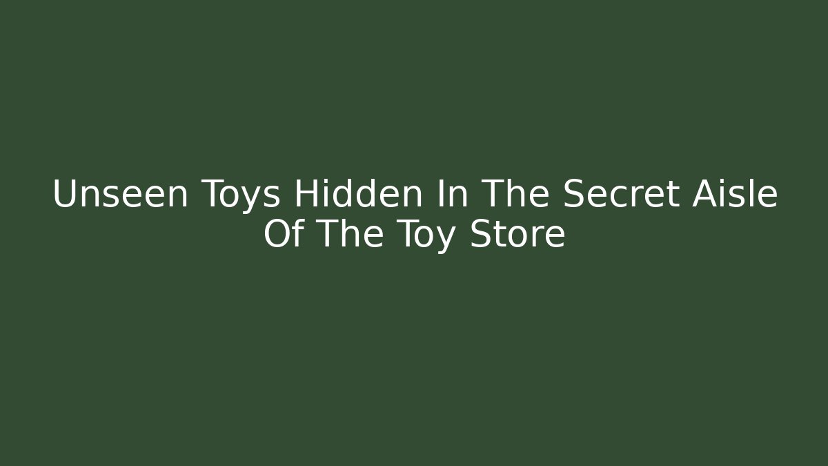 Unseen Toys Hidden In The Secret Aisle Of The Toy Store