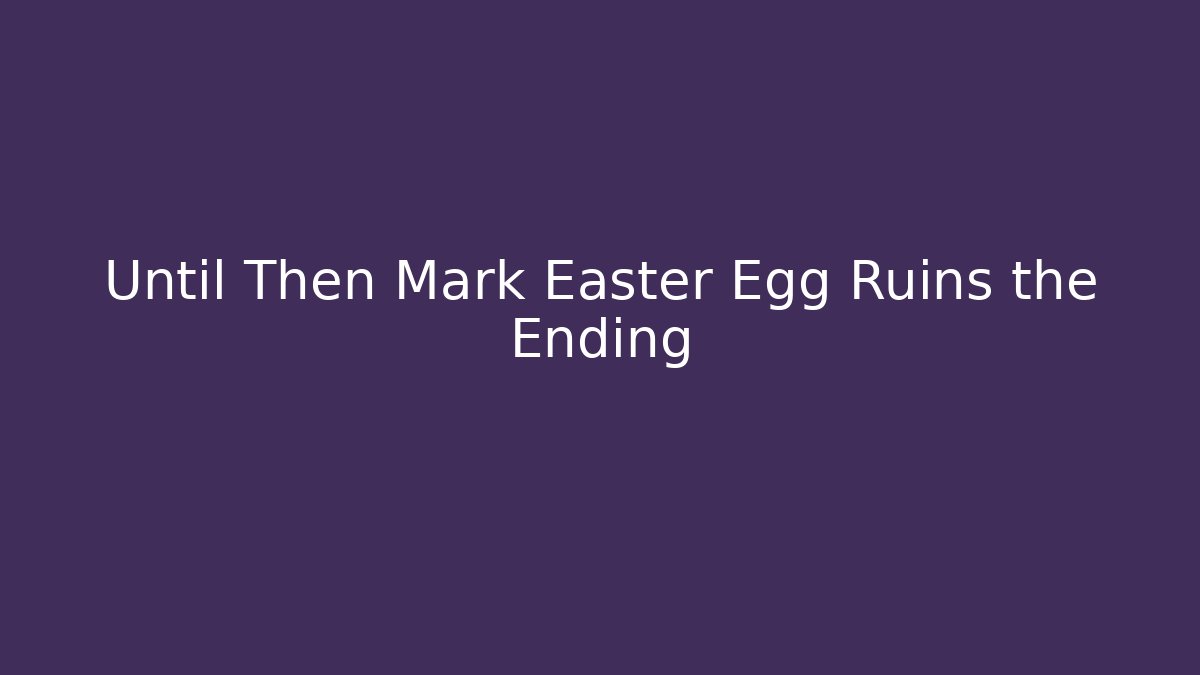 Until Then Mark Easter Egg Ruins the Ending