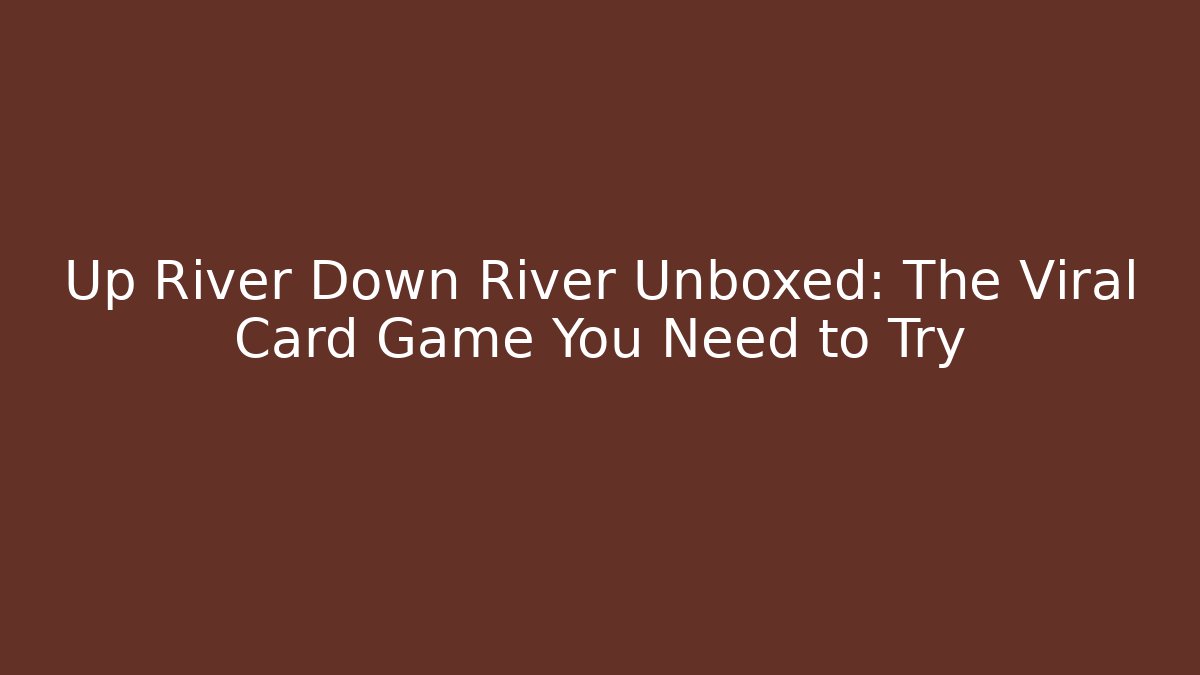 Up River Down River Unboxed: The Viral Card Game You Need to Try