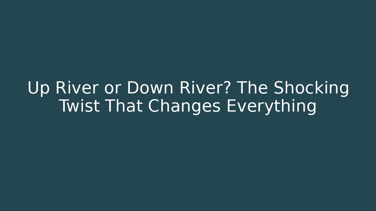 Up River or Down River? The Shocking Twist That Changes Everything