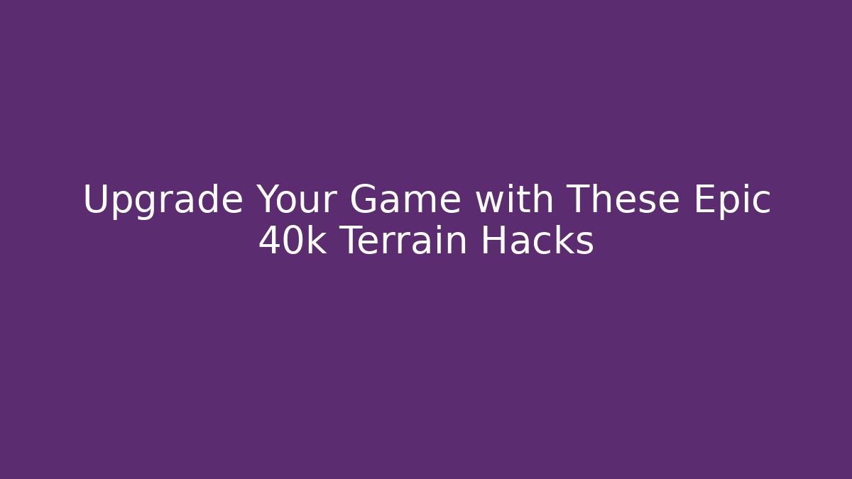 Upgrade Your Game with These Epic 40k Terrain Hacks - Buddy Program