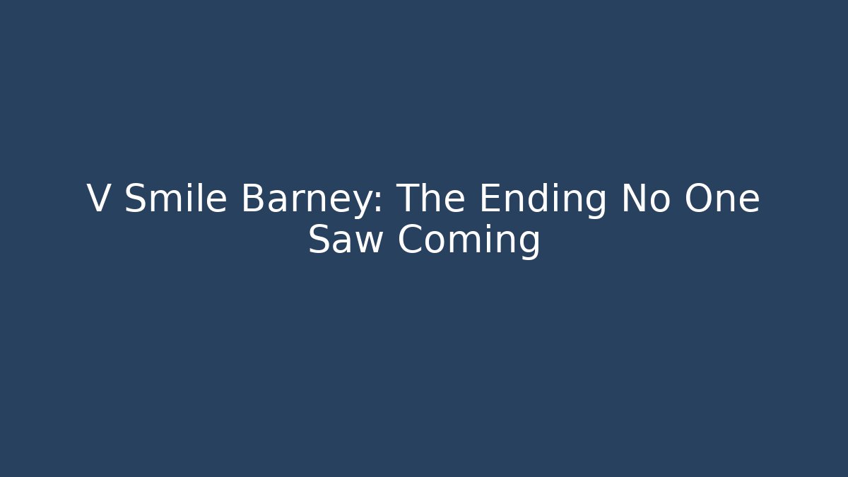 V Smile Barney: The Ending No One Saw Coming