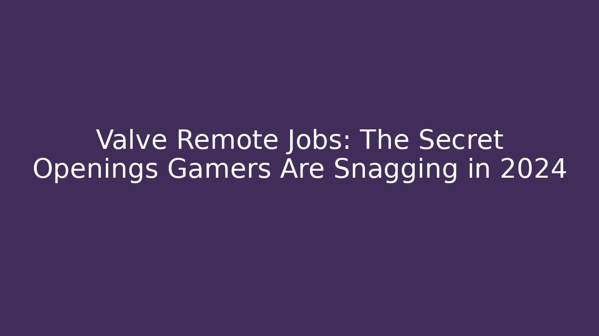 Valve Remote Jobs: The Secret Openings Gamers Are Snagging in 2024