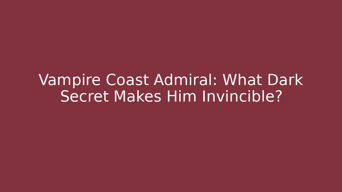 Vampire Coast Admiral: What Dark Secret Makes Him Invincible?