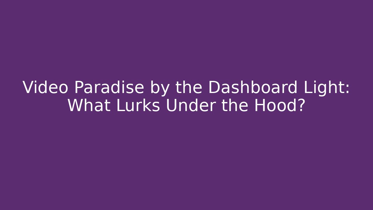 Video Paradise by the Dashboard Light: What Lurks Under the Hood?