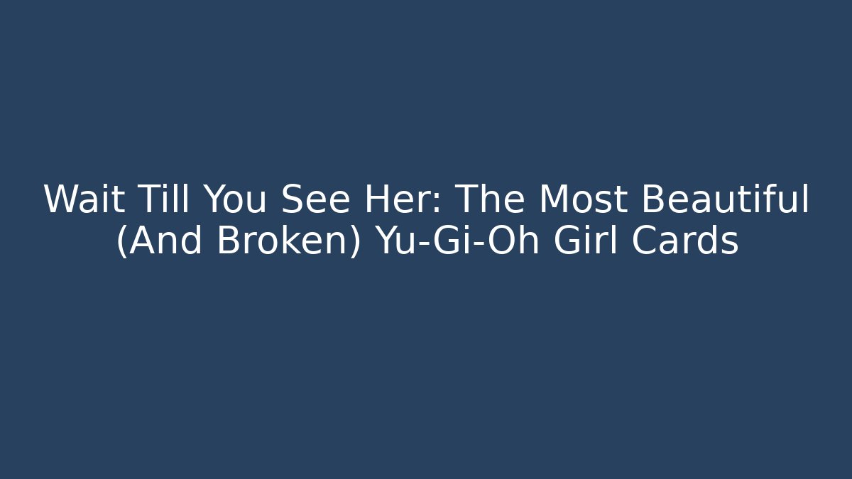 Wait Till You See Her: The Most Beautiful (And Broken) Yu-Gi-Oh Girl Cards