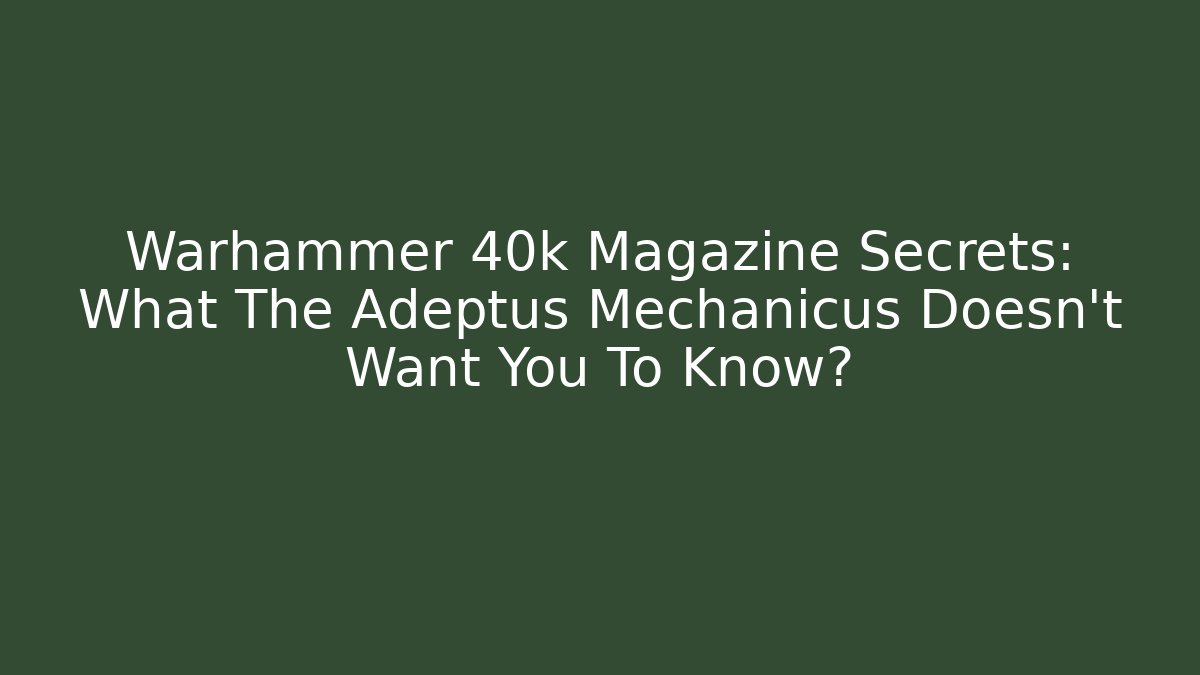 Warhammer 40k Magazine Secrets: What The Adeptus Mechanicus Doesn't Want You To Know?