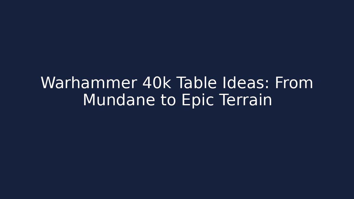 Warhammer 40k Table Ideas: From Mundane to Epic Terrain