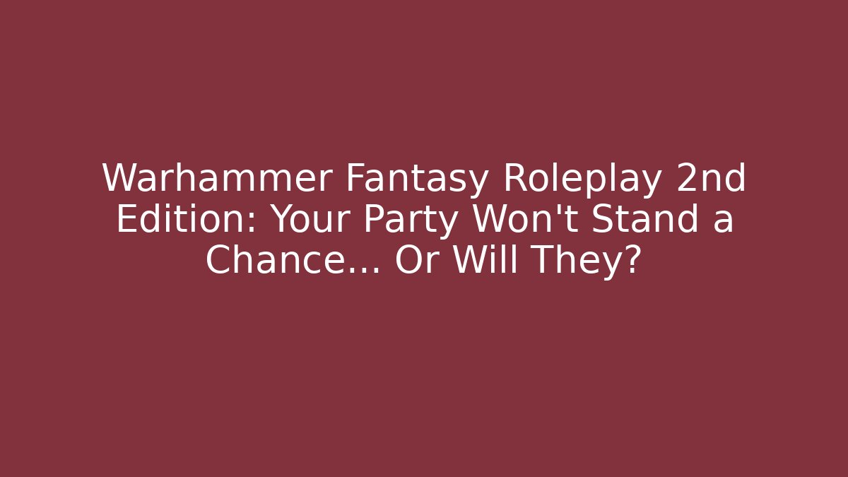 Warhammer Fantasy Roleplay 2nd Edition: Your Party Won’t Stand a Chance… Or Will They?