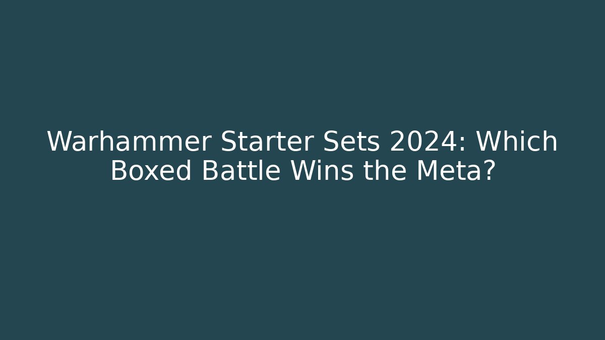 Warhammer Starter Sets 2024: Which Boxed Battle Wins the Meta?