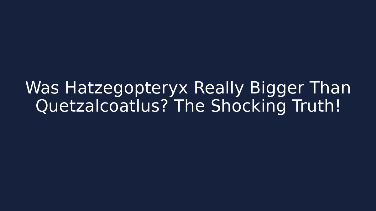 Was Hatzegopteryx Really Bigger Than Quetzalcoatlus? The Shocking Truth!