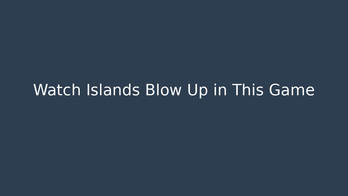 Watch Islands Blow Up in This Game