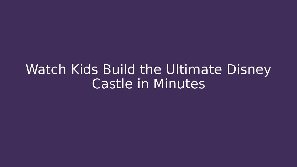 Watch Kids Build the Ultimate Disney Castle in Minutes