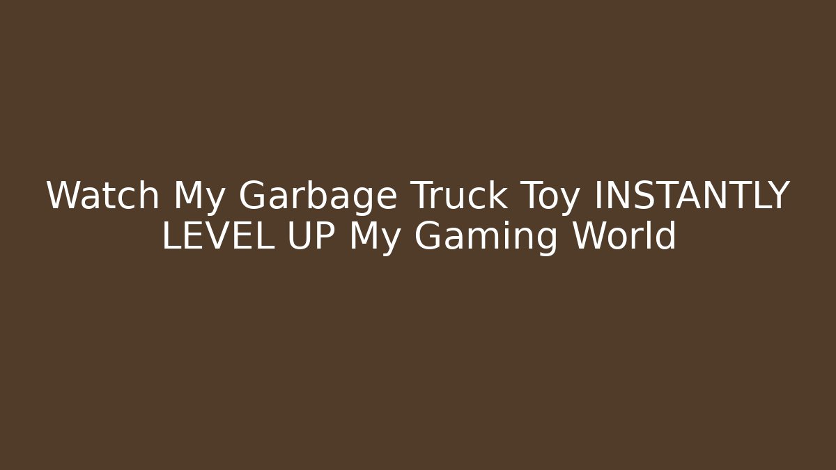 Watch My Garbage Truck Toy INSTANTLY LEVEL UP My Gaming World