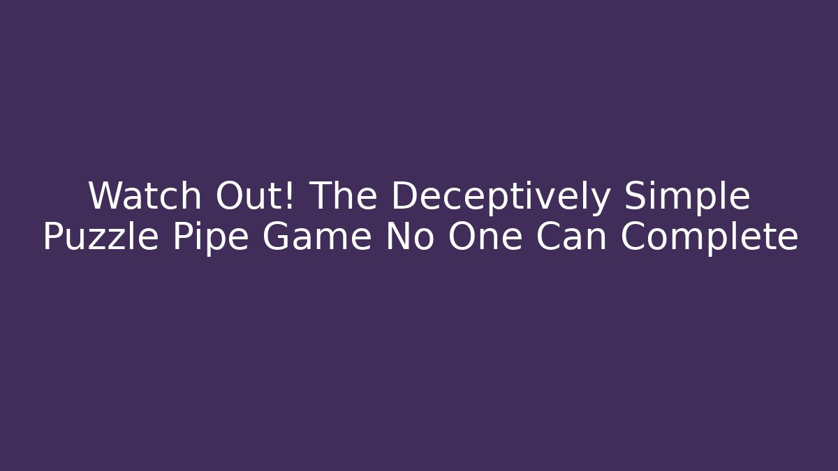 Watch Out! The Deceptively Simple Puzzle Pipe Game No One Can Complete