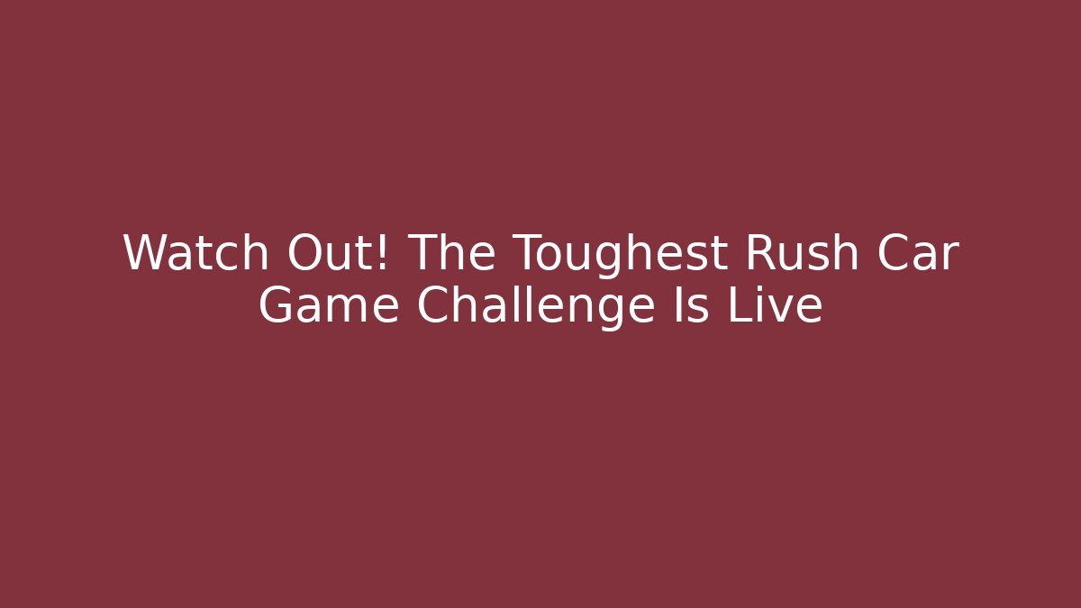 Watch Out! The Toughest Rush Car Game Challenge Is Live