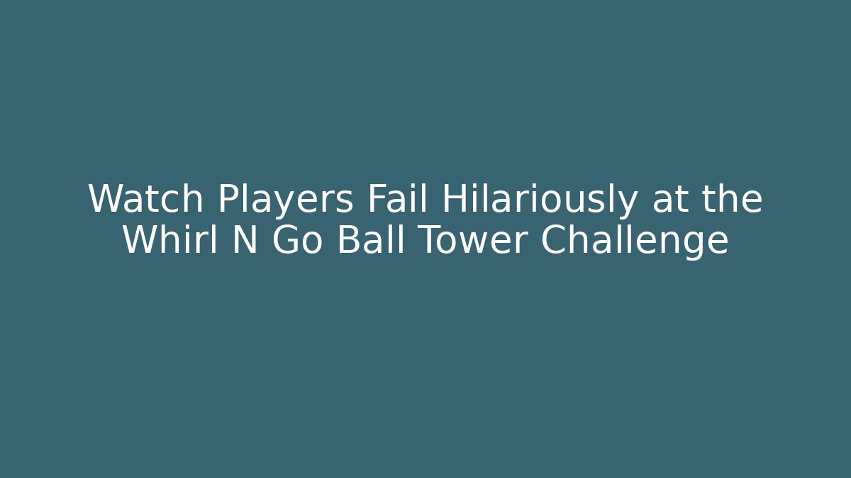 Watch Players Fail Hilariously at the Whirl N Go Ball Tower Challenge