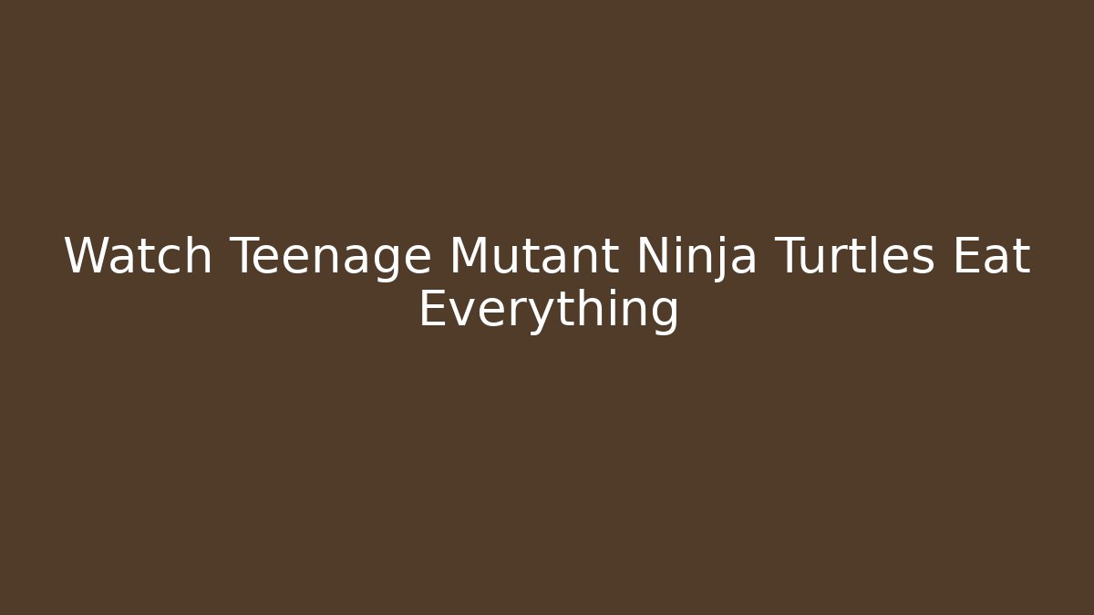 Watch Teenage Mutant Ninja Turtles Eat Everything
