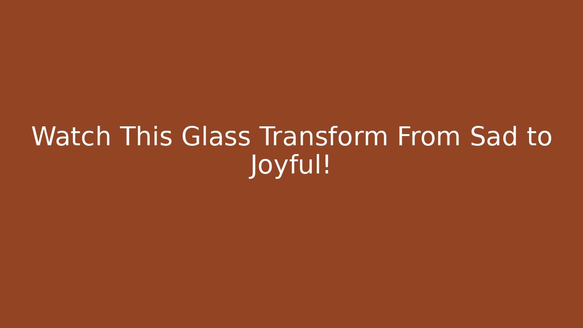 Watch This Glass Transform From Sad to Joyful!