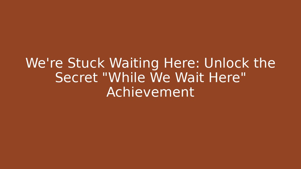 We're Stuck Waiting Here: Unlock the Secret "While We Wait Here" Achievement