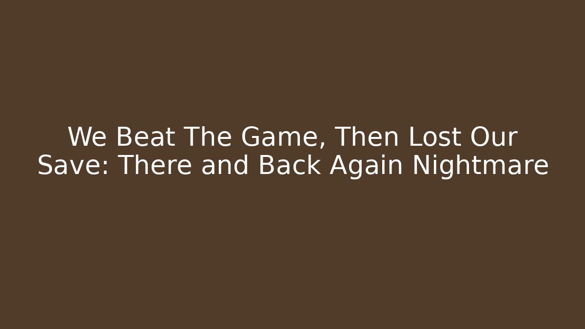 We Beat The Game, Then Lost Our Save: There and Back Again Nightmare