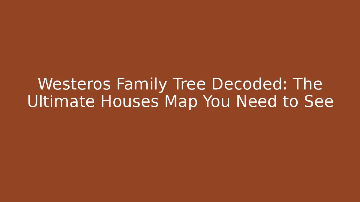 Westeros Family Tree Decoded: The Ultimate Houses Map You Need to See