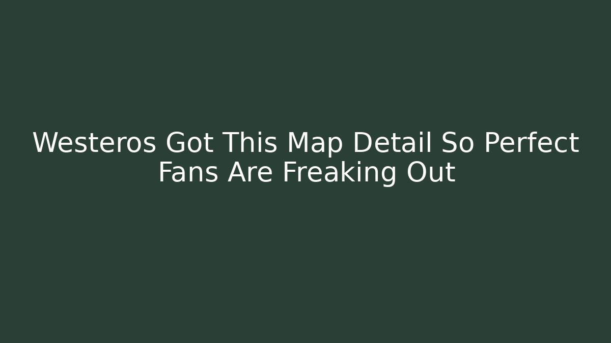 Westeros Got This Map Detail So Perfect Fans Are Freaking Out
