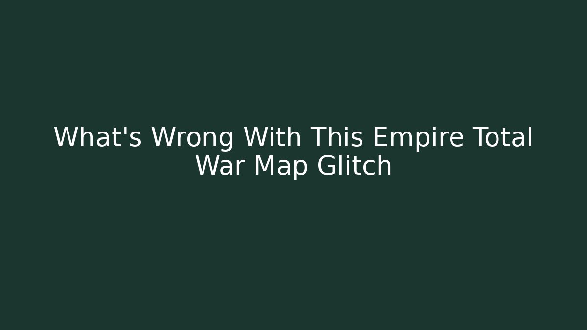 What's Wrong With This Empire Total War Map Glitch
