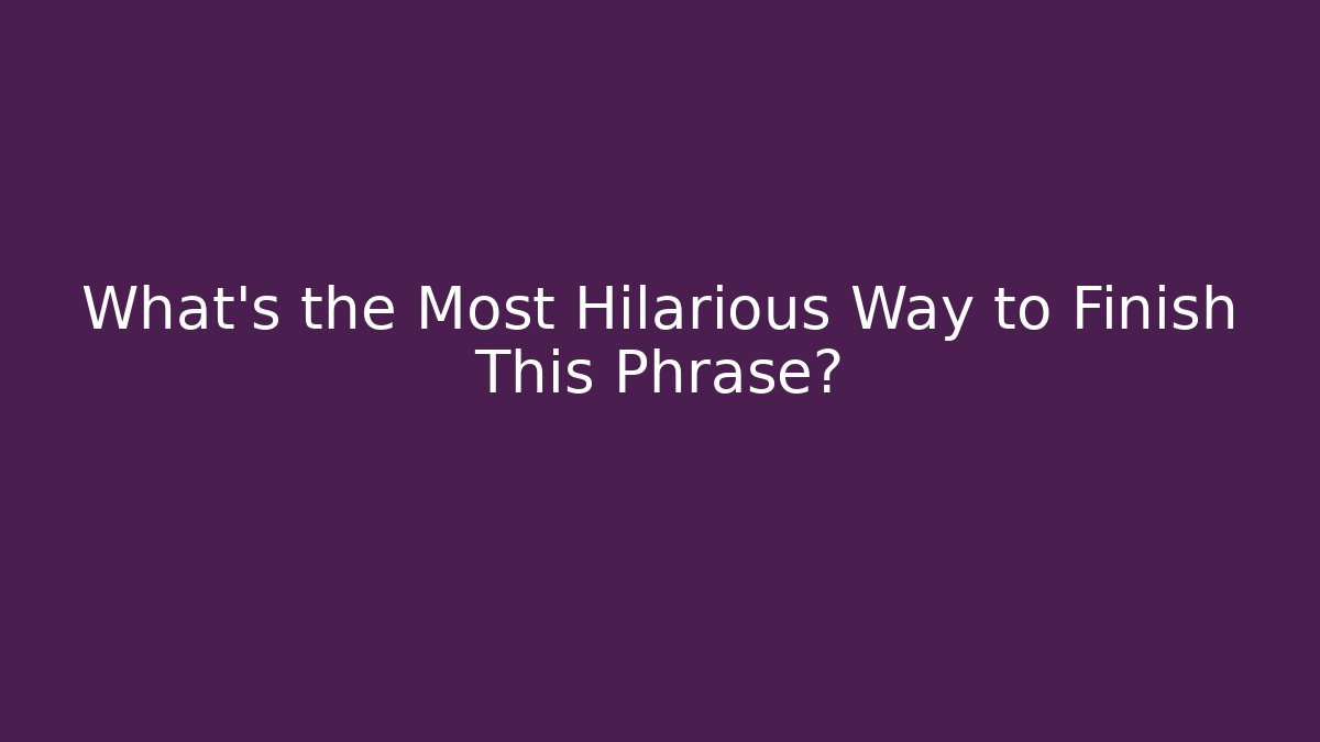 What's the Most Hilarious Way to Finish This Phrase?