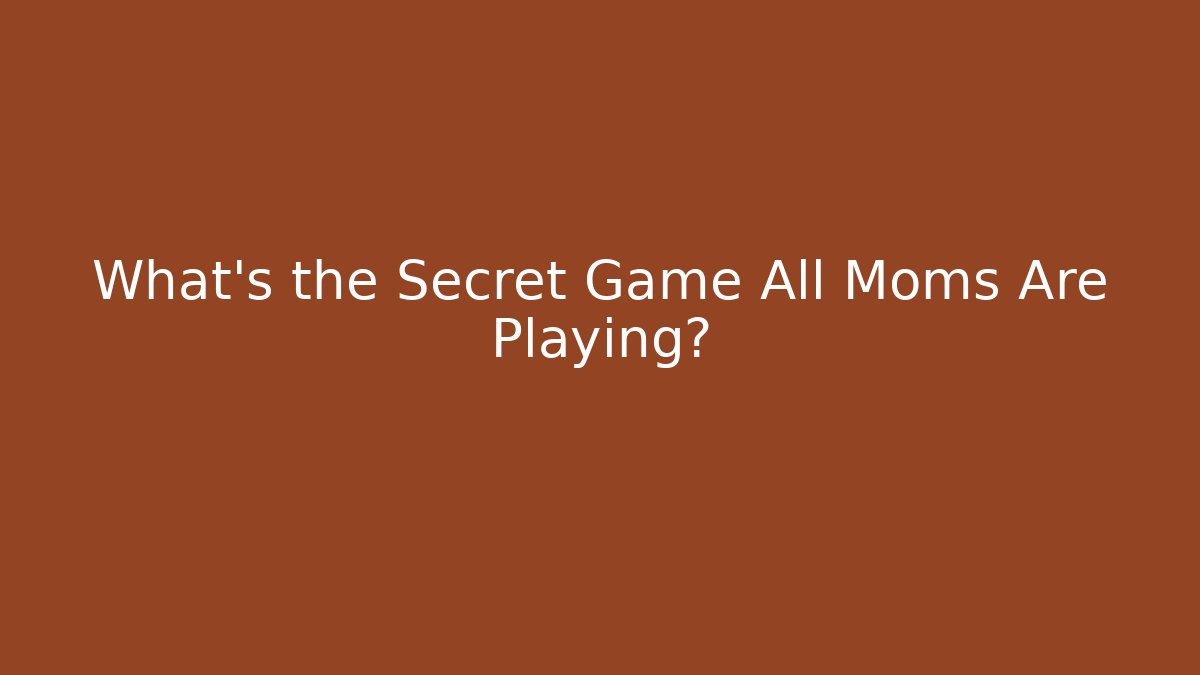 What's the Secret Game All Moms Are Playing?