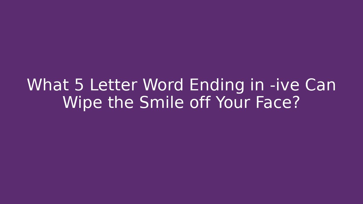 What 5 Letter Word Ending in -ive Can Wipe the Smile off Your Face?