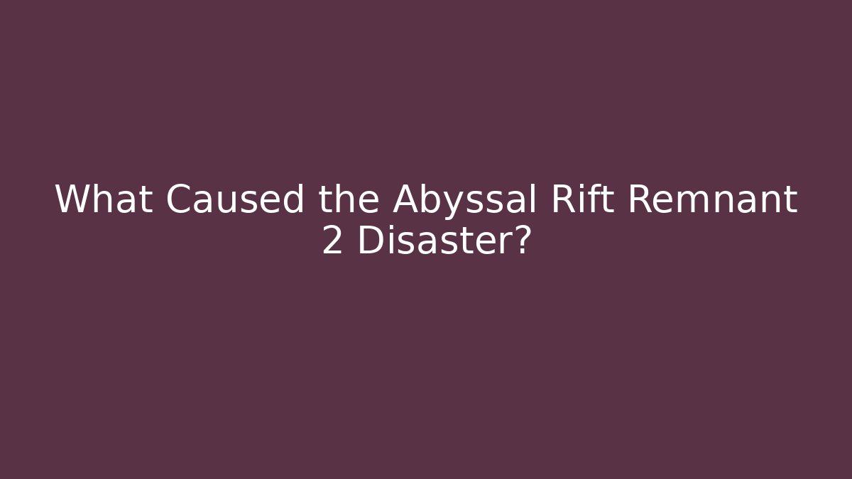 What Caused the Abyssal Rift Remnant 2 Disaster?