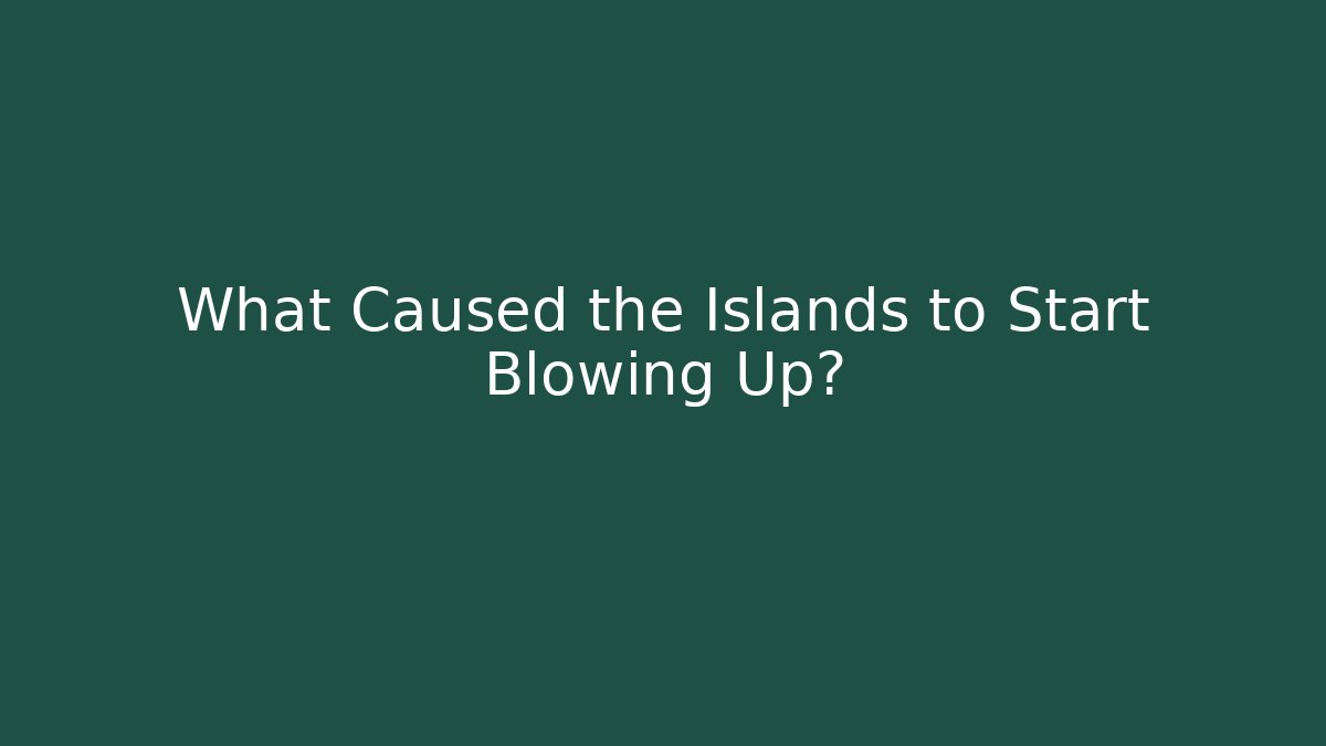 What Caused the Islands to Start Blowing Up?