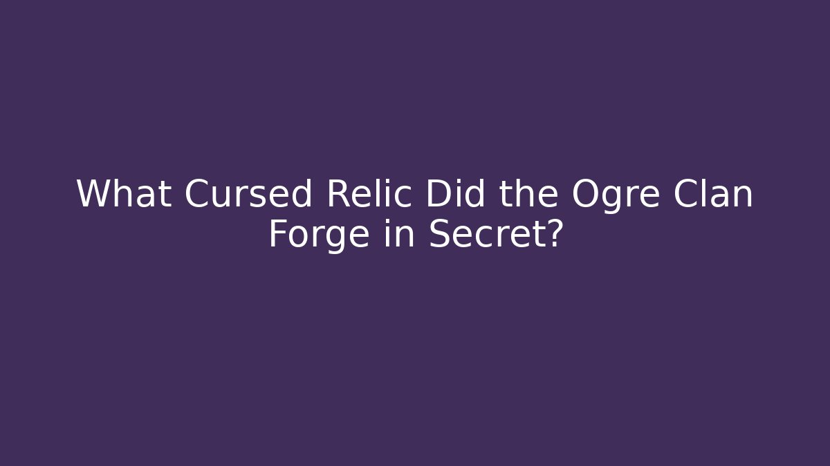What Cursed Relic Did the Ogre Clan Forge in Secret?