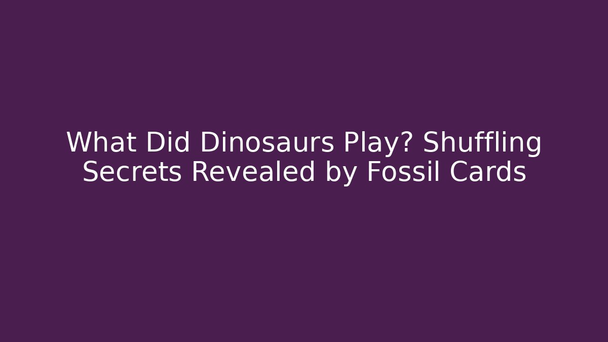 What Did Dinosaurs Play? Shuffling Secrets Revealed by Fossil Cards