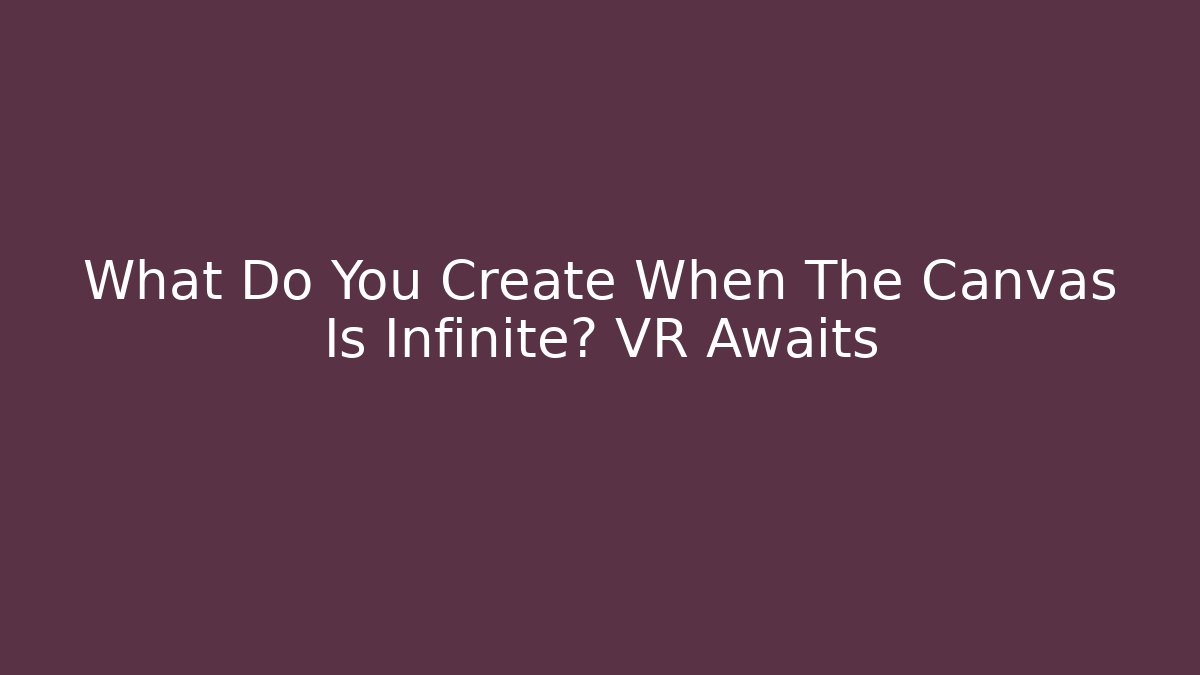 What Do You Create When The Canvas Is Infinite? VR Awaits
