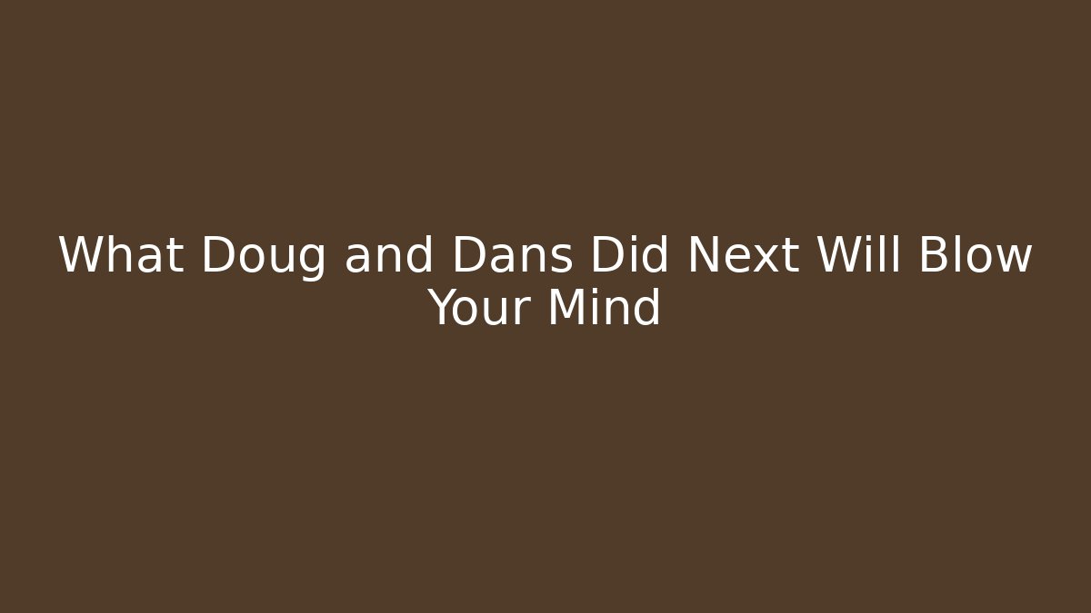What Doug and Dans Did Next Will Blow Your Mind