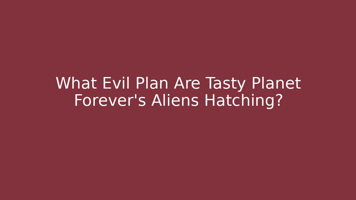 What Evil Plan Are Tasty Planet Forever's Aliens Hatching?