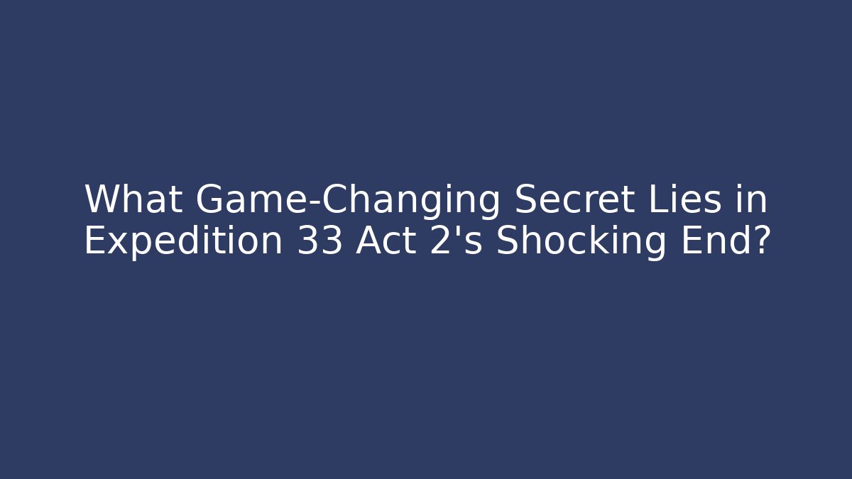 What Game-Changing Secret Lies in Expedition 33 Act 2's Shocking End?