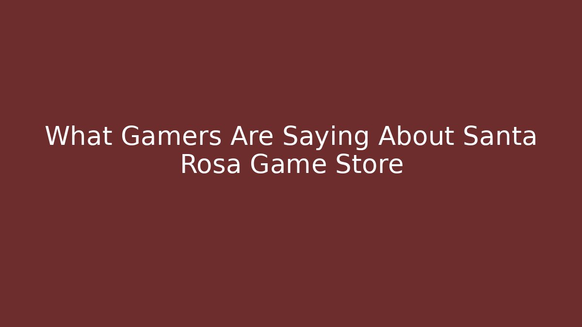 What Gamers Are Saying About Santa Rosa Game Store